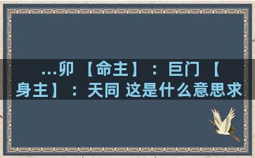 ...卯 【命主】 ：巨门 【身主】 ：天同 这是什么意思求解